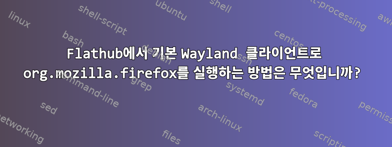 Flathub에서 기본 Wayland 클라이언트로 org.mozilla.firefox를 실행하는 방법은 무엇입니까?