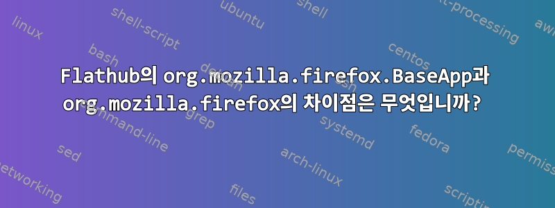 Flathub의 org.mozilla.firefox.BaseApp과 org.mozilla.firefox의 차이점은 무엇입니까?