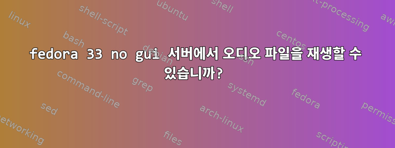 fedora 33 no gui 서버에서 오디오 파일을 재생할 수 있습니까?