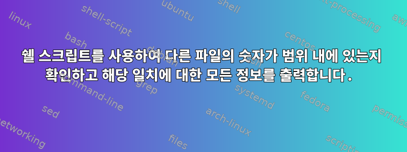 쉘 스크립트를 사용하여 다른 파일의 숫자가 범위 내에 있는지 확인하고 해당 일치에 대한 모든 정보를 출력합니다.