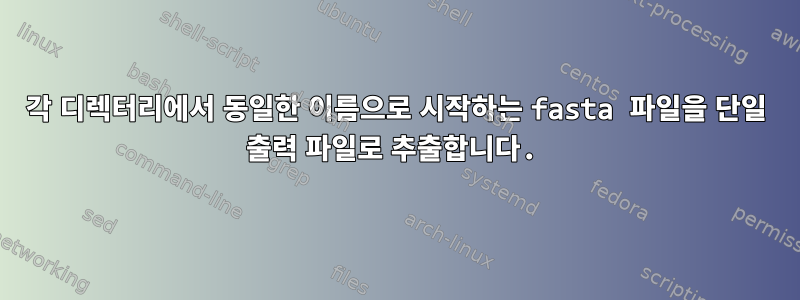 각 디렉터리에서 동일한 이름으로 시작하는 fasta 파일을 단일 출력 파일로 추출합니다.