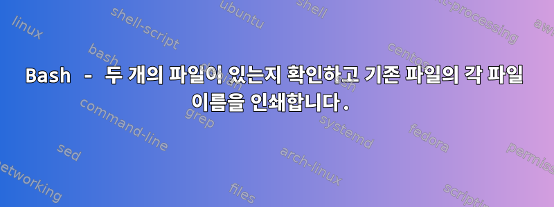 Bash - 두 개의 파일이 있는지 확인하고 기존 파일의 각 파일 이름을 인쇄합니다.