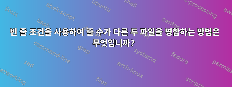 빈 줄 조건을 사용하여 줄 수가 다른 두 파일을 병합하는 방법은 무엇입니까?