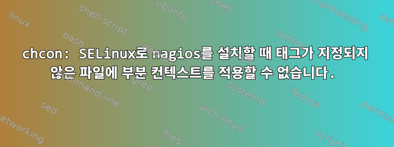 chcon: SELinux로 nagios를 설치할 때 태그가 지정되지 않은 파일에 부분 컨텍스트를 적용할 수 없습니다.