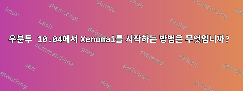 우분투 10.04에서 Xenomai를 시작하는 방법은 무엇입니까?