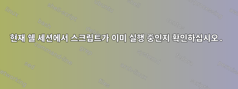 현재 쉘 세션에서 스크립트가 이미 실행 중인지 확인하십시오.