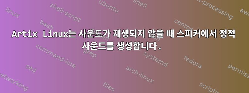 Artix Linux는 사운드가 재생되지 않을 때 스피커에서 정적 사운드를 생성합니다.