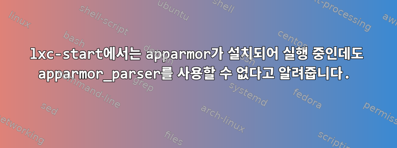 lxc-start에서는 apparmor가 설치되어 실행 중인데도 apparmor_parser를 사용할 수 없다고 알려줍니다.