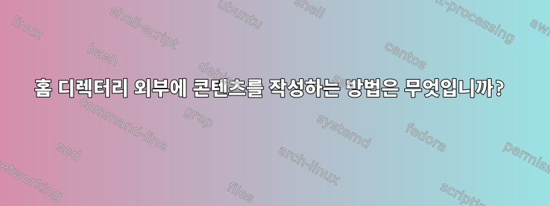 홈 디렉터리 외부에 콘텐츠를 작성하는 방법은 무엇입니까?