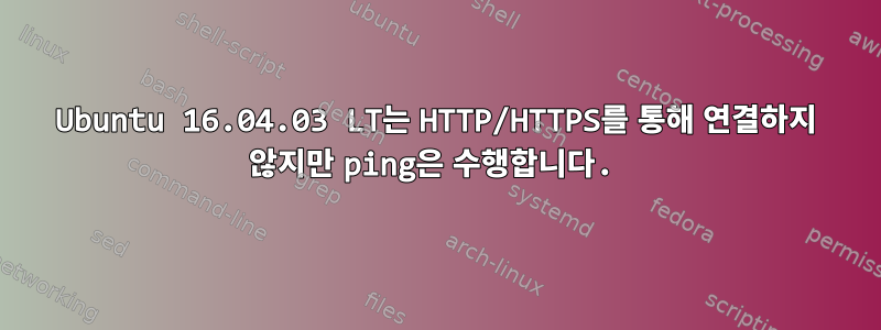 Ubuntu 16.04.03 LT는 HTTP/HTTPS를 통해 연결하지 않지만 ping은 수행합니다.