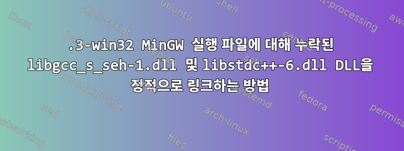 9.3-win32 MinGW 실행 파일에 대해 누락된 libgcc_s_seh-1.dll 및 libstdc++-6.dll DLL을 정적으로 링크하는 방법