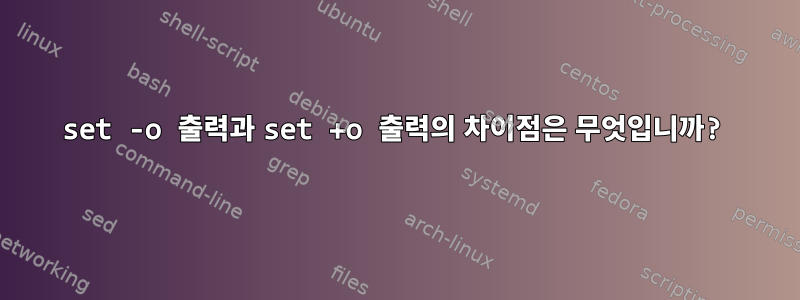 set -o 출력과 set +o 출력의 차이점은 무엇입니까?