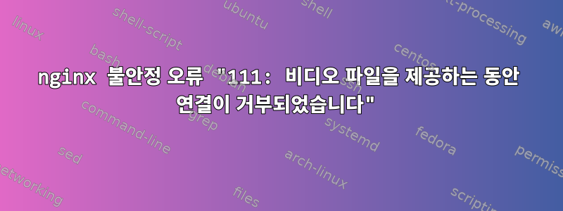 nginx 불안정 오류 "111: 비디오 파일을 제공하는 동안 연결이 거부되었습니다"