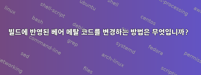 빌드에 반영된 베어 메탈 코드를 변경하는 방법은 무엇입니까?