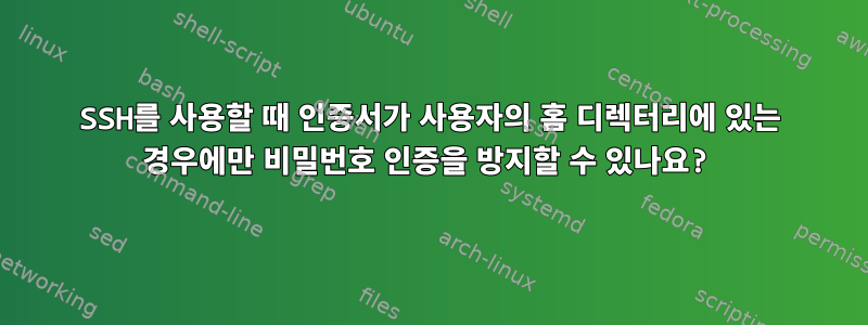 SSH를 사용할 때 인증서가 사용자의 홈 디렉터리에 있는 경우에만 비밀번호 인증을 방지할 수 있나요?