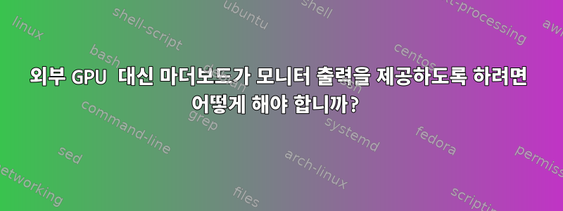 외부 GPU 대신 마더보드가 모니터 출력을 제공하도록 하려면 어떻게 해야 합니까?