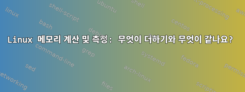 Linux 메모리 계산 및 측정: 무엇이 더하기와 무엇이 같나요?