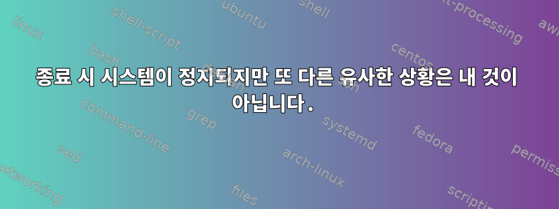 종료 시 시스템이 정지되지만 또 다른 유사한 상황은 내 것이 아닙니다.