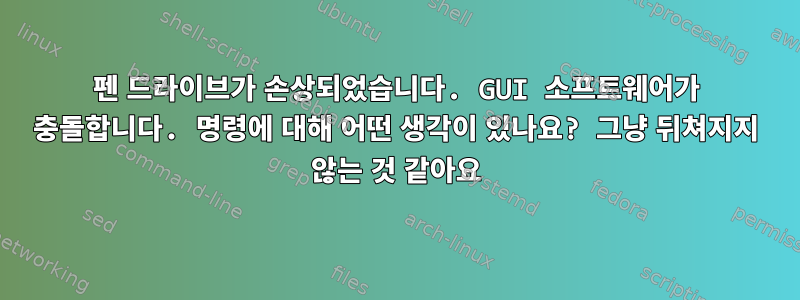 펜 드라이브가 손상되었습니다. GUI 소프트웨어가 충돌합니다. 명령에 대해 어떤 생각이 있나요? 그냥 뒤쳐지지 않는 것 같아요