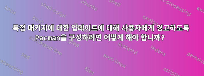 특정 패키지에 대한 업데이트에 대해 사용자에게 경고하도록 Pacman을 구성하려면 어떻게 해야 합니까?