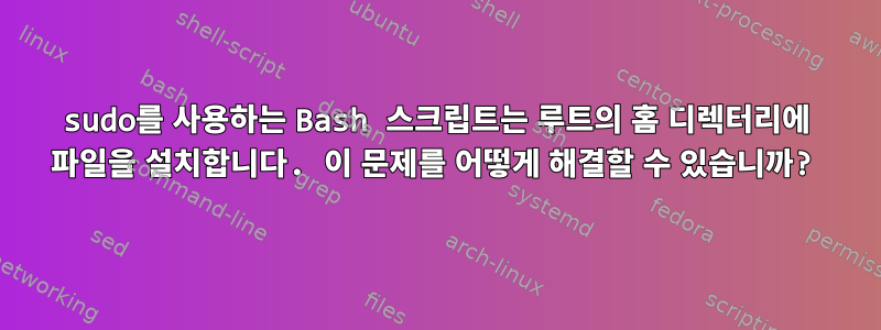 sudo를 사용하는 Bash 스크립트는 루트의 홈 디렉터리에 파일을 설치합니다. 이 문제를 어떻게 해결할 수 있습니까?