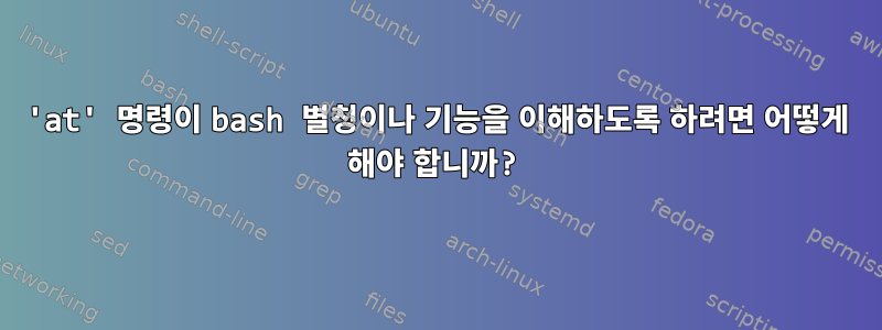 'at' 명령이 bash 별칭이나 기능을 이해하도록 하려면 어떻게 해야 합니까?