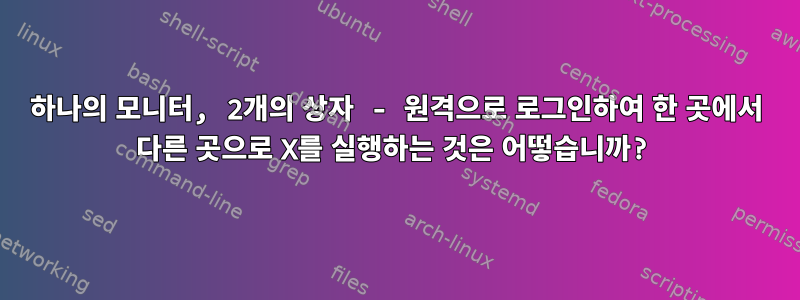 하나의 모니터, 2개의 상자 - 원격으로 로그인하여 한 곳에서 다른 곳으로 X를 실행하는 것은 어떻습니까?