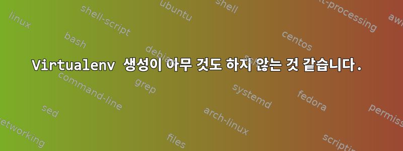 Virtualenv 생성이 아무 것도 하지 않는 것 같습니다.