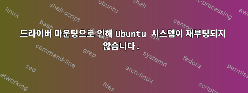 드라이버 마운팅으로 인해 Ubuntu 시스템이 재부팅되지 않습니다.