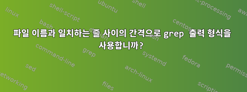 파일 이름과 일치하는 줄 사이의 간격으로 grep 출력 형식을 사용합니까?