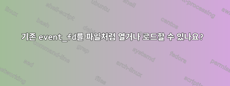 기존 event_fd를 파일처럼 열거나 로드할 수 있나요?