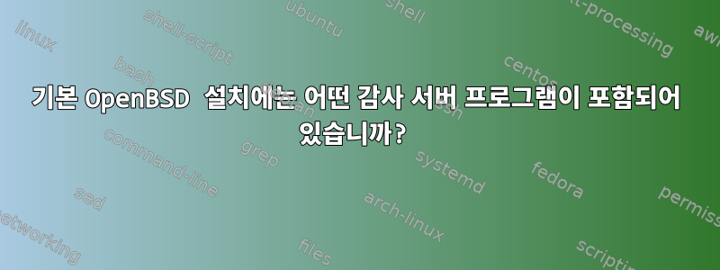 기본 OpenBSD 설치에는 어떤 감사 서버 프로그램이 포함되어 있습니까?