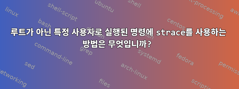 루트가 아닌 특정 사용자로 실행된 명령에 strace를 사용하는 방법은 무엇입니까?