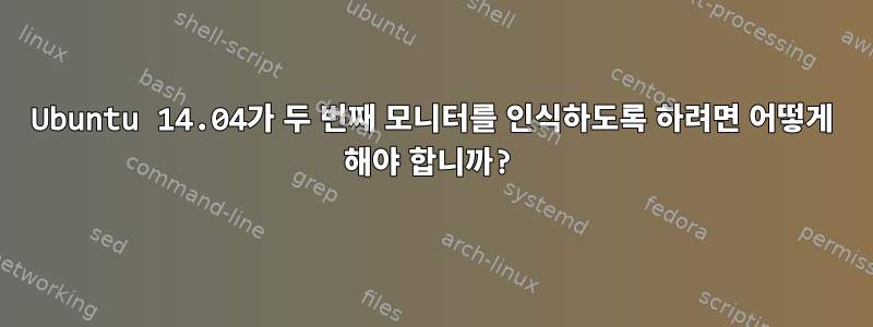 Ubuntu 14.04가 두 번째 모니터를 인식하도록 하려면 어떻게 해야 합니까?