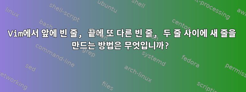 Vim에서 앞에 빈 줄, 끝에 또 다른 빈 줄, 두 줄 사이에 새 줄을 만드는 방법은 무엇입니까?