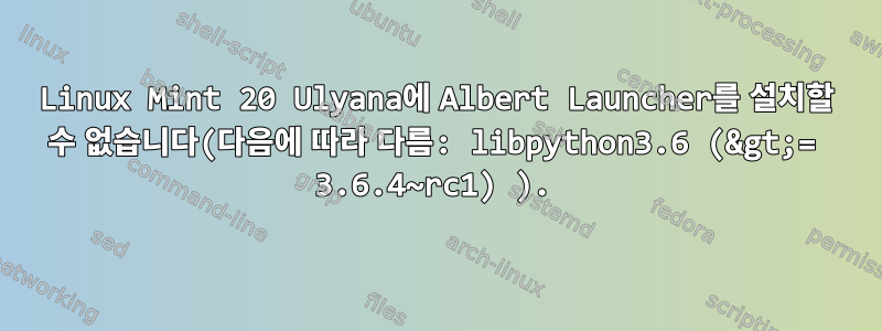 Linux Mint 20 Ulyana에 Albert Launcher를 설치할 수 없습니다(다음에 따라 다름: libpython3.6 (&gt;= 3.6.4~rc1) ).