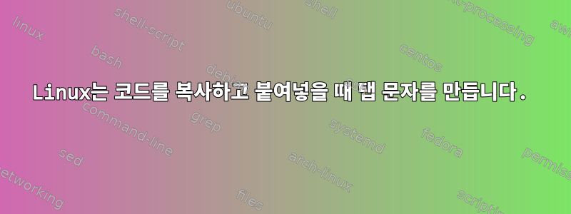 Linux는 코드를 복사하고 붙여넣을 때 탭 문자를 만듭니다.