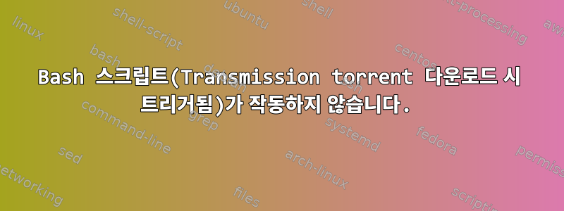 Bash 스크립트(Transmission torrent 다운로드 시 트리거됨)가 작동하지 않습니다.