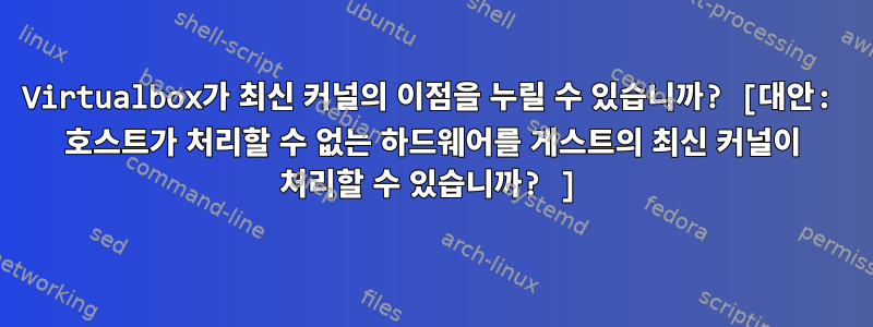 Virtualbox가 최신 커널의 이점을 누릴 수 있습니까? [대안: 호스트가 처리할 수 없는 하드웨어를 게스트의 최신 커널이 처리할 수 있습니까? ]