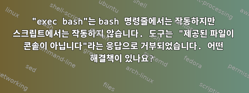 "exec bash"는 bash 명령줄에서는 작동하지만 스크립트에서는 작동하지 않습니다. 도구는 "제공된 파일이 콘솔이 아닙니다"라는 응답으로 거부되었습니다. 어떤 해결책이 있나요?