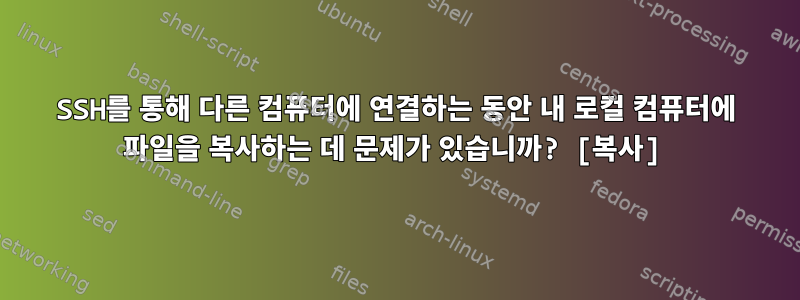 SSH를 통해 다른 컴퓨터에 연결하는 동안 내 로컬 컴퓨터에 파일을 복사하는 데 문제가 있습니까? [복사]