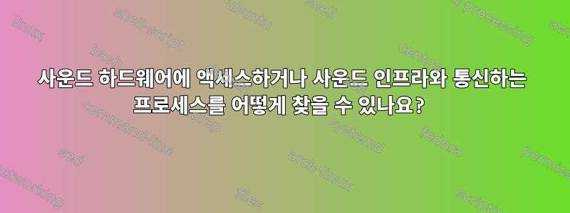 사운드 하드웨어에 액세스하거나 사운드 인프라와 통신하는 프로세스를 어떻게 찾을 수 있나요?