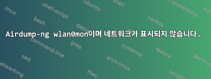 Airdump-ng wlan0mon이며 네트워크가 표시되지 않습니다.