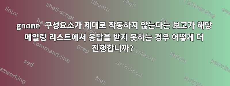 gnome 구성요소가 제대로 작동하지 않는다는 보고가 해당 메일링 리스트에서 응답을 받지 못하는 경우 어떻게 더 진행합니까?