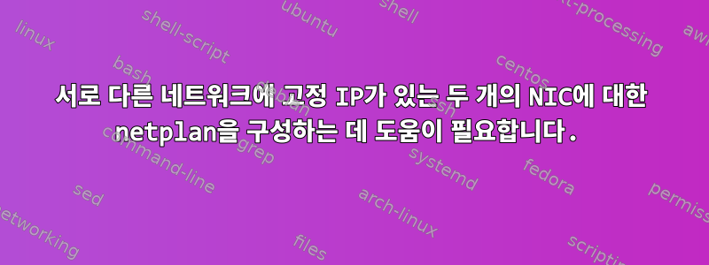 서로 다른 네트워크에 고정 IP가 있는 두 개의 NIC에 대한 netplan을 구성하는 데 도움이 필요합니다.