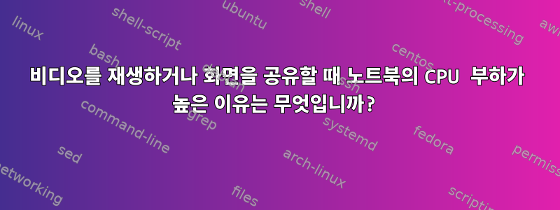 비디오를 재생하거나 화면을 공유할 때 노트북의 CPU 부하가 높은 이유는 무엇입니까?