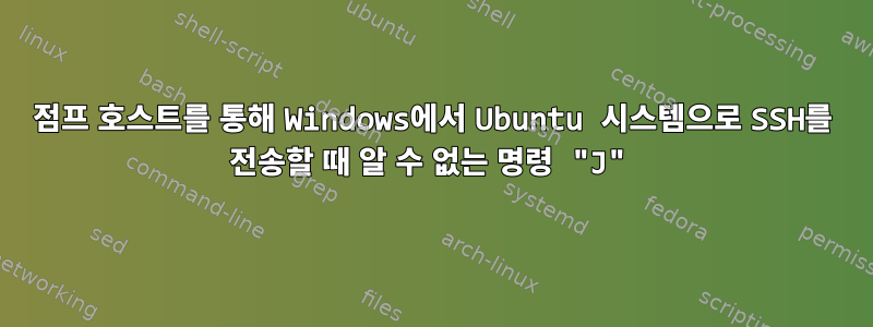 점프 호스트를 통해 Windows에서 Ubuntu 시스템으로 SSH를 전송할 때 알 수 없는 명령 "J"