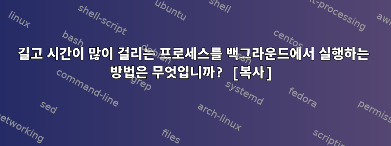 길고 시간이 많이 걸리는 프로세스를 백그라운드에서 실행하는 방법은 무엇입니까? [복사]