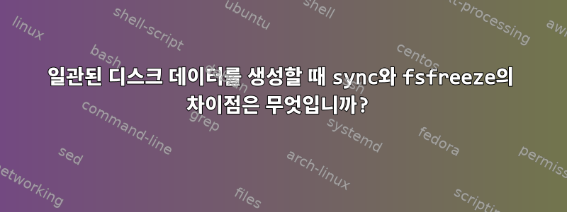 일관된 디스크 데이터를 생성할 때 sync와 fsfreeze의 차이점은 무엇입니까?