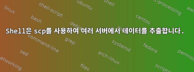 Shell은 scp를 사용하여 여러 서버에서 데이터를 추출합니다.